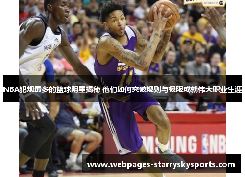 NBA犯规最多的篮球明星揭秘 他们如何突破规则与极限成就伟大职业生涯