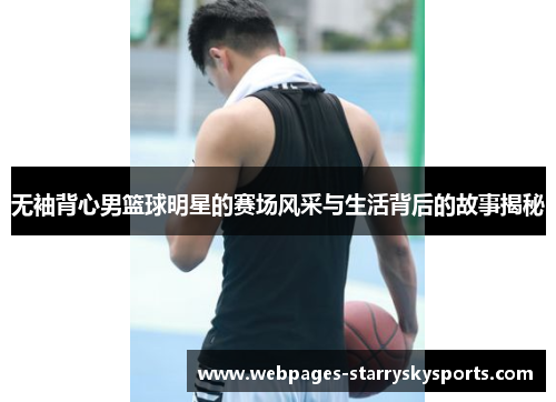 无袖背心男篮球明星的赛场风采与生活背后的故事揭秘