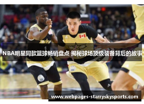 NBA明星同款篮球畅销盘点 揭秘球场顶级装备背后的故事