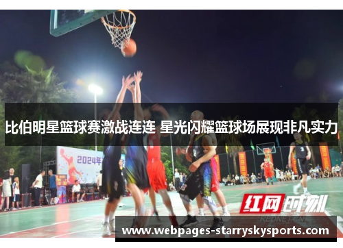 比伯明星篮球赛激战连连 星光闪耀篮球场展现非凡实力