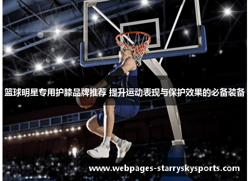 篮球明星专用护膝品牌推荐 提升运动表现与保护效果的必备装备