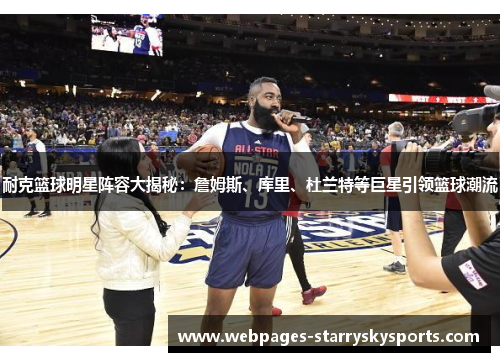 耐克篮球明星阵容大揭秘：詹姆斯、库里、杜兰特等巨星引领篮球潮流