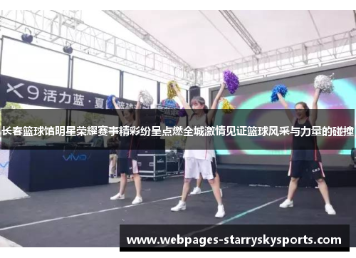 长春篮球馆明星荣耀赛事精彩纷呈点燃全城激情见证篮球风采与力量的碰撞