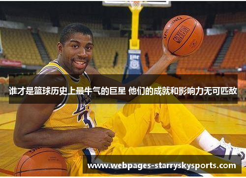谁才是篮球历史上最牛气的巨星 他们的成就和影响力无可匹敌