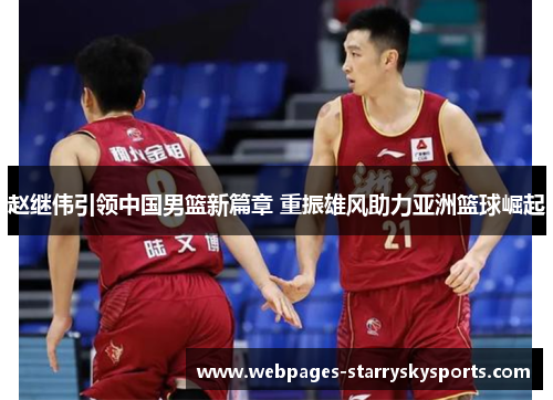 赵继伟引领中国男篮新篇章 重振雄风助力亚洲篮球崛起