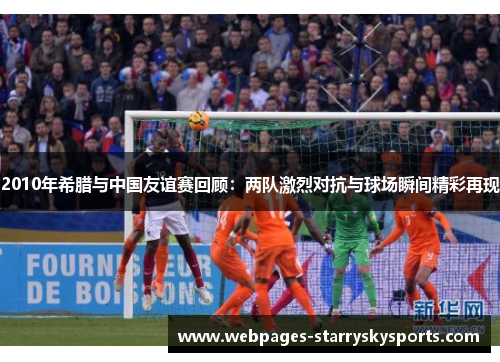 2010年希腊与中国友谊赛回顾：两队激烈对抗与球场瞬间精彩再现