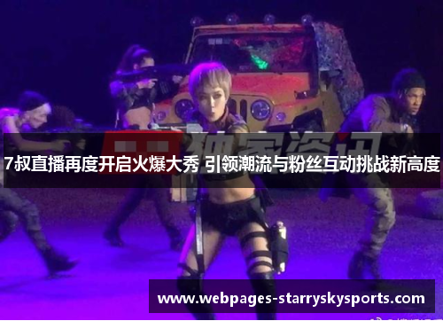 7叔直播再度开启火爆大秀 引领潮流与粉丝互动挑战新高度
